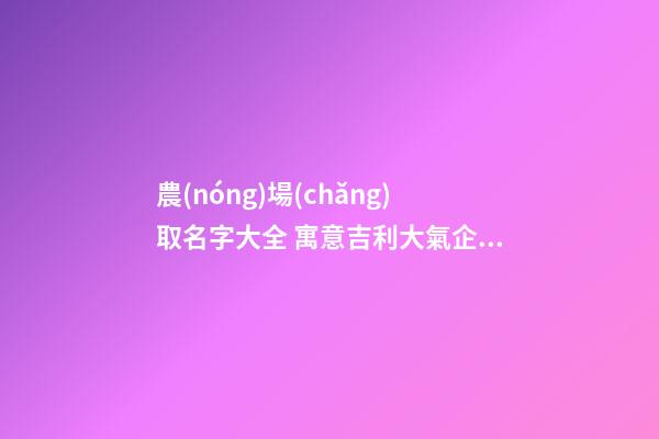 農(nóng)場(chǎng)取名字大全 寓意吉利大氣企業(yè)名字,起名之家-第1張-公司起名-玄機(jī)派